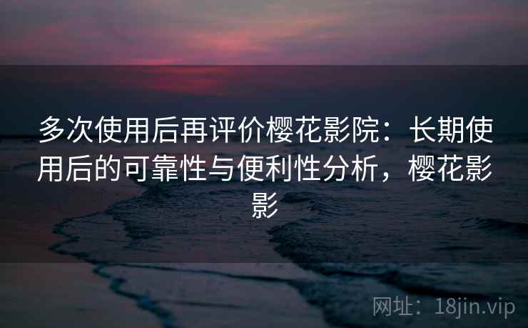 多次使用后再评价樱花影院:长期使用后的可靠性与便利性分析,樱花影影 第1张 多次使用后再评价樱花影院:长期使用后的可靠性与便利性分析,樱花影影 第1张