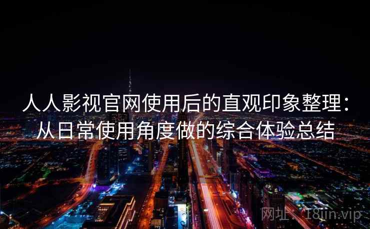 人人影视官网使用后的直观印象整理：从日常使用角度做的综合体验总结