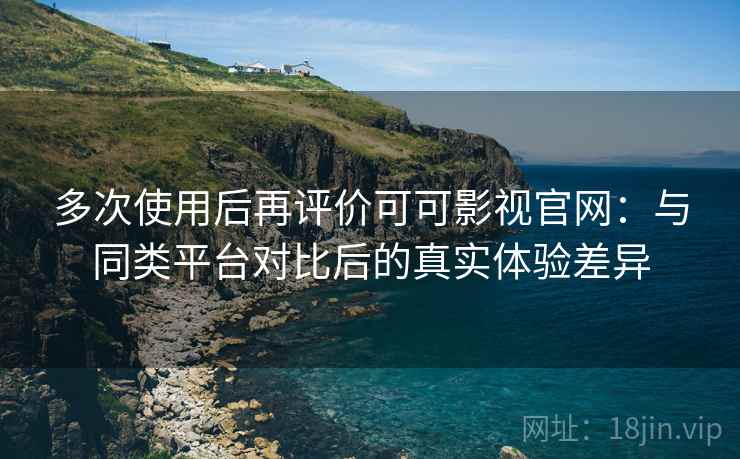 多次使用后再评价可可影视官网：与同类平台对比后的真实体验差异  第2张