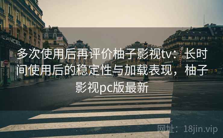多次使用后再评价柚子影视tv：长时间使用后的稳定性与加载表现，柚子影视pc版最新  第2张