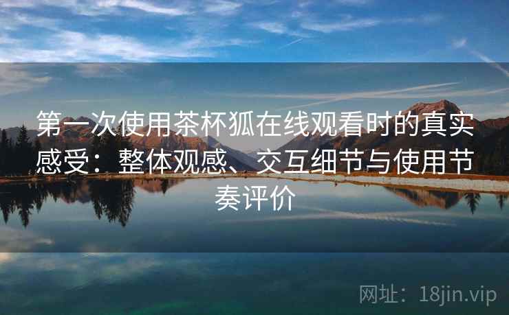 第一次使用茶杯狐在线观看时的真实感受:整体观感、交互细节与使用节奏评价 第2张 第一次使用茶杯狐在线观看时的真实感受:整体观感、交互细节与使用节奏评价 第2张