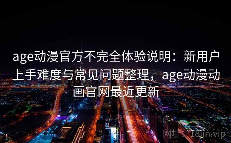 age动漫官方不完全体验说明:新用户上手难度与常见问题整理,age动漫动画官网最近更新 第2张 age动漫官方不完全体验说明:新用户上手难度与常见问题整理,age动漫动画官网最近更新 第2张