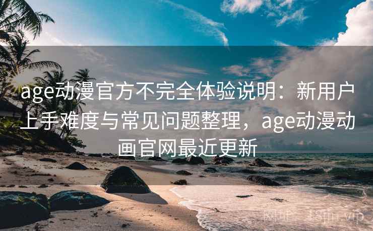 age动漫官方不完全体验说明:新用户上手难度与常见问题整理,age动漫动画官网最近更新 第1张 age动漫官方不完全体验说明:新用户上手难度与常见问题整理,age动漫动画官网最近更新 第1张