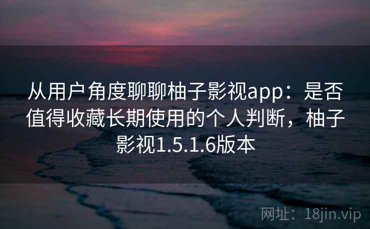 从用户角度聊聊柚子影视app：是否值得收藏长期使用的个人判断，柚子影视1.5.1.6版本  第1张