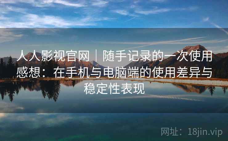 人人影视官网｜随手记录的一次使用感想：在手机与电脑端的使用差异与稳定性表现  第1张