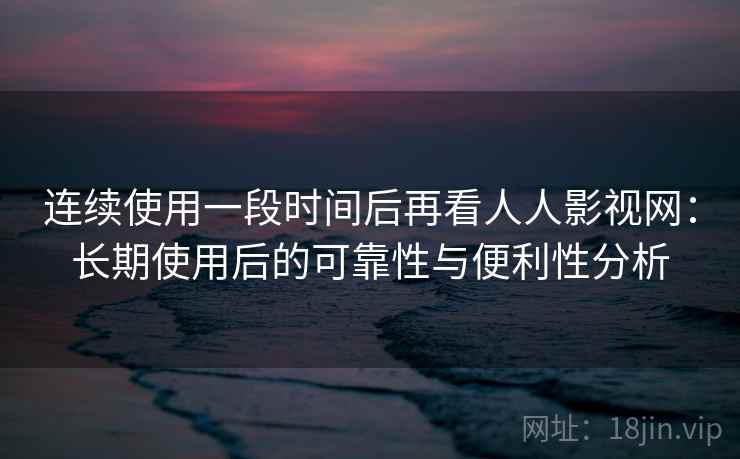 连续使用一段时间后再看人人影视网：长期使用后的可靠性与便利性分析  第2张