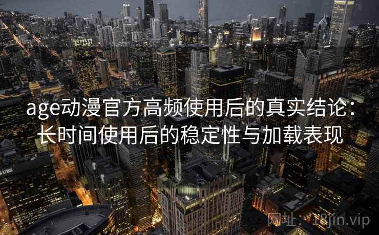 age动漫官方高频使用后的真实结论：长时间使用后的稳定性与加载表现  第1张