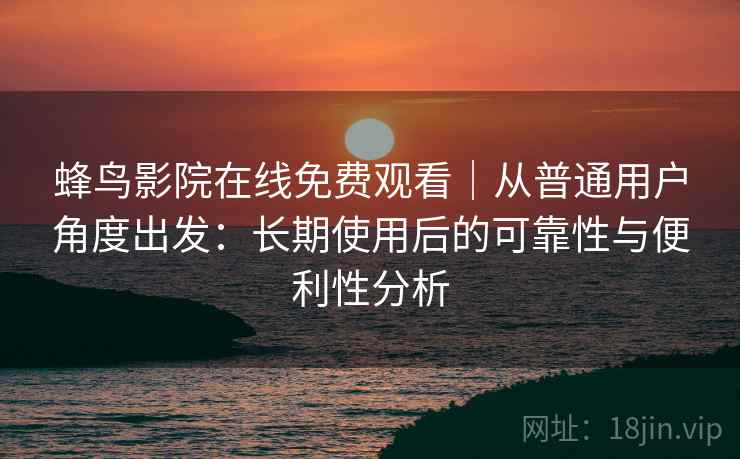 蜂鸟影院在线免费观看|从普通用户角度出发:长期使用后的可靠性与便利性分析 第1张 蜂鸟影院在线免费观看|从普通用户角度出发:长期使用后的可靠性与便利性分析 第1张