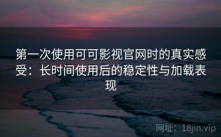第一次使用可可影视官网时的真实感受:长时间使用后的稳定性与加载表现 第2张 第一次使用可可影视官网时的真实感受:长时间使用后的稳定性与加载表现 第2张