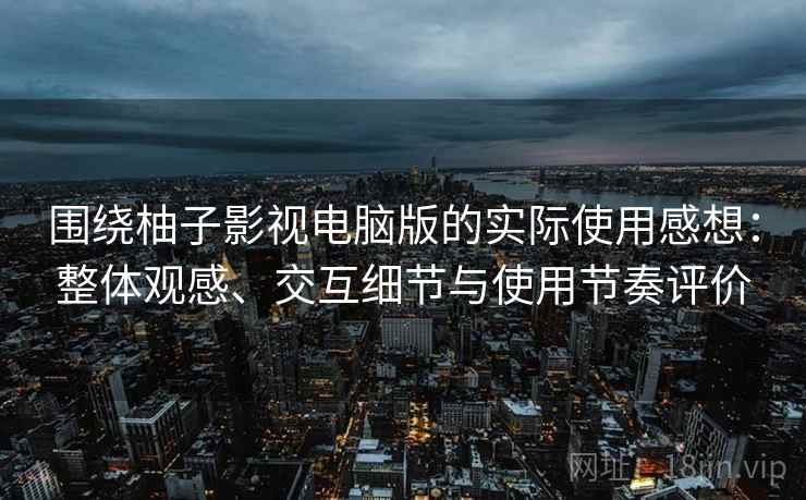围绕柚子影视电脑版的实际使用感想:整体观感、交互细节与使用节奏评价 第1张 围绕柚子影视电脑版的实际使用感想:整体观感、交互细节与使用节奏评价 第1张