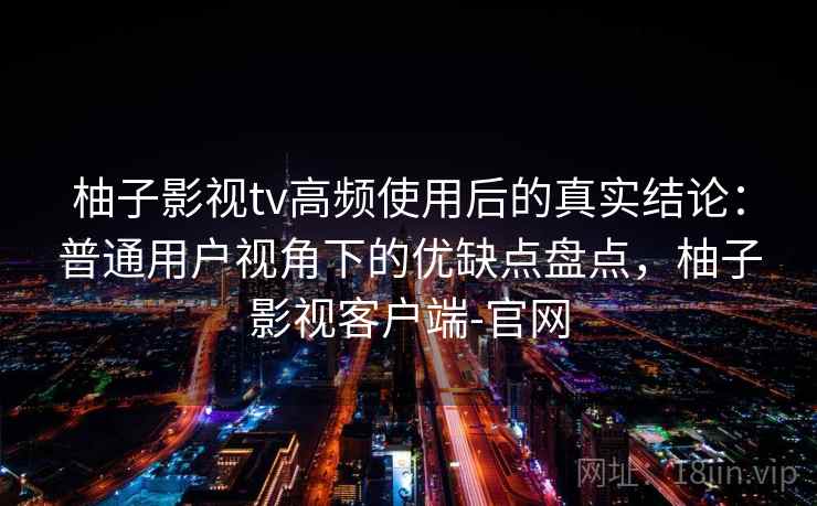 柚子影视tv高频使用后的真实结论:普通用户视角下的优缺点盘点,柚子影视客户端-官网 第2张 柚子影视tv高频使用后的真实结论:普通用户视角下的优缺点盘点,柚子影视客户端-官网 第2张