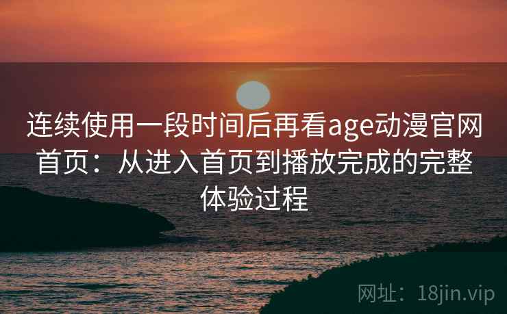 连续使用一段时间后再看age动漫官网首页:从进入首页到播放完成的完整体验过程 第1张 连续使用一段时间后再看age动漫官网首页:从进入首页到播放完成的完整体验过程 第1张