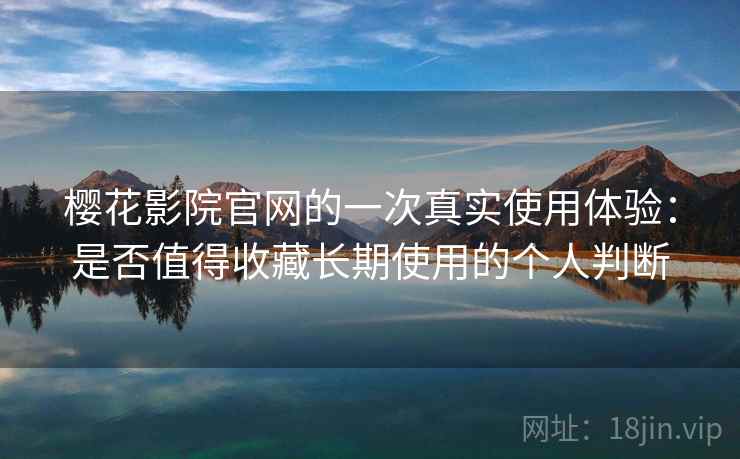 樱花影院官网的一次真实使用体验：是否值得收藏长期使用的个人判断  第2张