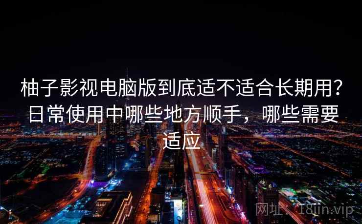 柚子影视电脑版到底适不适合长期用？日常使用中哪些地方顺手，哪些需要适应  第2张