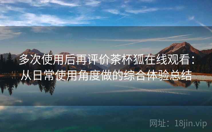 多次使用后再评价茶杯狐在线观看：从日常使用角度做的综合体验总结  第2张