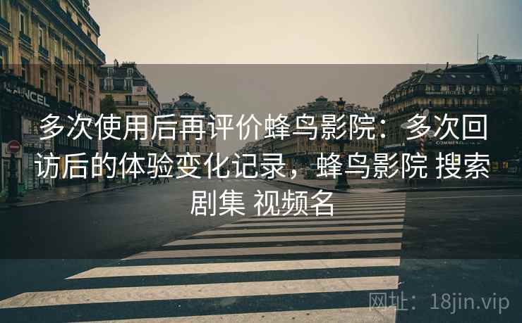 多次使用后再评价蜂鸟影院:多次回访后的体验变化记录,蜂鸟影院 搜索剧集 视频名 第1张 多次使用后再评价蜂鸟影院:多次回访后的体验变化记录,蜂鸟影院 搜索剧集 视频名 第1张