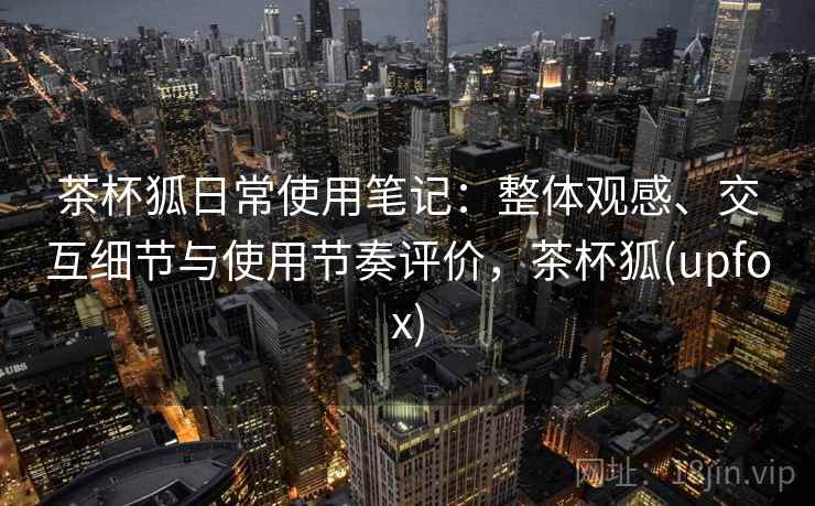 茶杯狐日常使用笔记：整体观感、交互细节与使用节奏评价，茶杯狐(upfox)  第2张