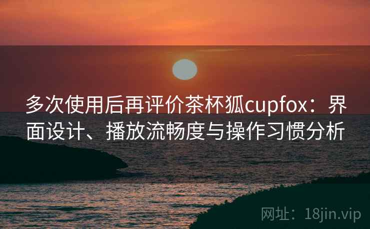 多次使用后再评价茶杯狐cupfox:界面设计、播放流畅度与操作习惯分析 第2张 多次使用后再评价茶杯狐cupfox:界面设计、播放流畅度与操作习惯分析 第2张