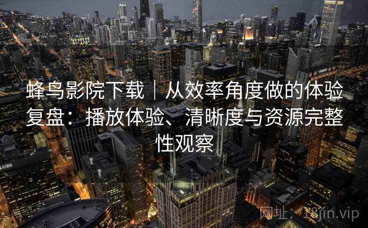蜂鸟影院下载｜从效率角度做的体验复盘：播放体验、清晰度与资源完整性观察  第2张