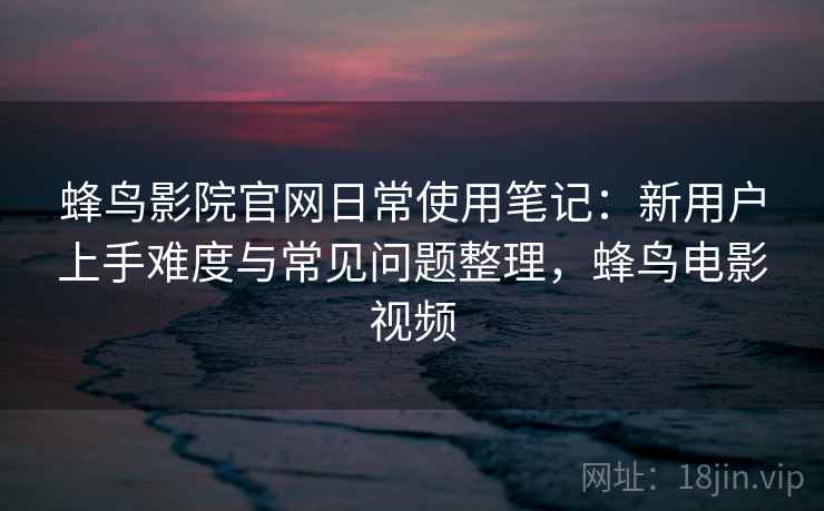 蜂鸟影院官网日常使用笔记:新用户上手难度与常见问题整理,蜂鸟电影视频 第2张 蜂鸟影院官网日常使用笔记:新用户上手难度与常见问题整理,蜂鸟电影视频 第2张