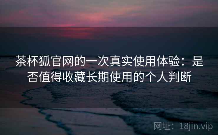 茶杯狐官网的一次真实使用体验:是否值得收藏长期使用的个人判断 第1张 茶杯狐官网的一次真实使用体验:是否值得收藏长期使用的个人判断 第1张