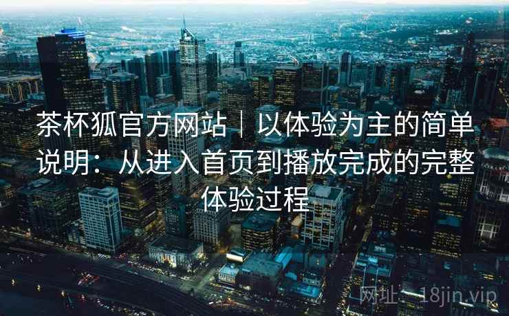 茶杯狐官方网站|以体验为主的简单说明:从进入首页到播放完成的完整体验过程 第2张 茶杯狐官方网站|以体验为主的简单说明:从进入首页到播放完成的完整体验过程 第2张
