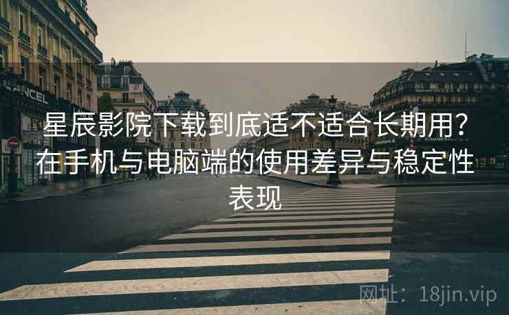 星辰影院下载到底适不适合长期用？在手机与电脑端的使用差异与稳定性表现  第2张