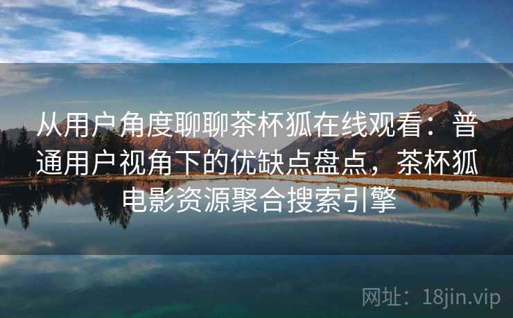 从用户角度聊聊茶杯狐在线观看：普通用户视角下的优缺点盘点，茶杯狐电影资源聚合搜索引擎  第1张