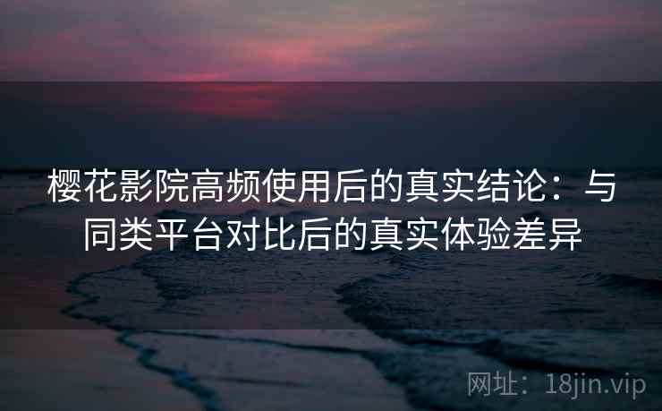樱花影院高频使用后的真实结论：与同类平台对比后的真实体验差异  第2张