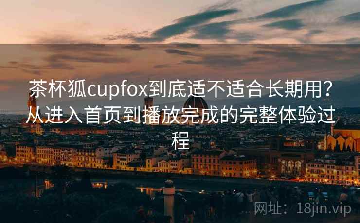 茶杯狐cupfox到底适不适合长期用？从进入首页到播放完成的完整体验过程  第2张
