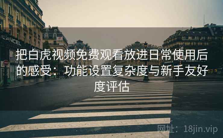 把白虎视频免费观看放进日常使用后的感受：功能设置复杂度与新手友好度评估  第1张
