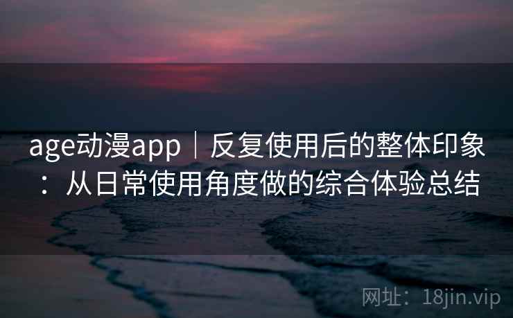 age动漫app｜反复使用后的整体印象：从日常使用角度做的综合体验总结  第2张