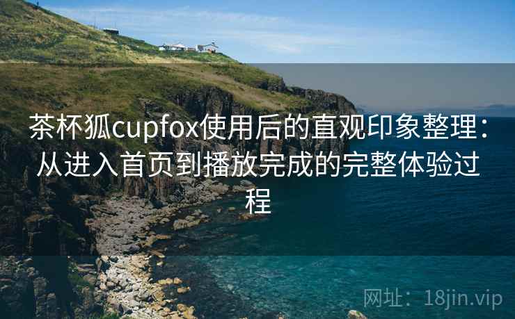 茶杯狐cupfox使用后的直观印象整理：从进入首页到播放完成的完整体验过程  第1张