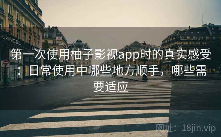 第一次使用柚子影视app时的真实感受：日常使用中哪些地方顺手，哪些需要适应  第1张