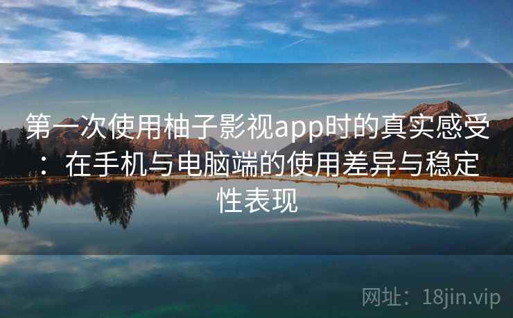 第一次使用柚子影视app时的真实感受：在手机与电脑端的使用差异与稳定性表现  第2张