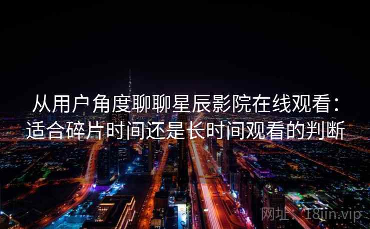 从用户角度聊聊星辰影院在线观看：适合碎片时间还是长时间观看的判断