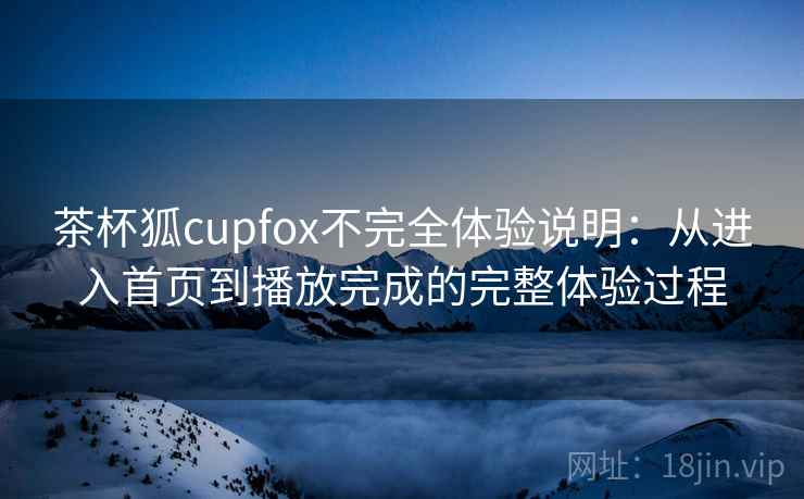 茶杯狐cupfox不完全体验说明：从进入首页到播放完成的完整体验过程  第2张