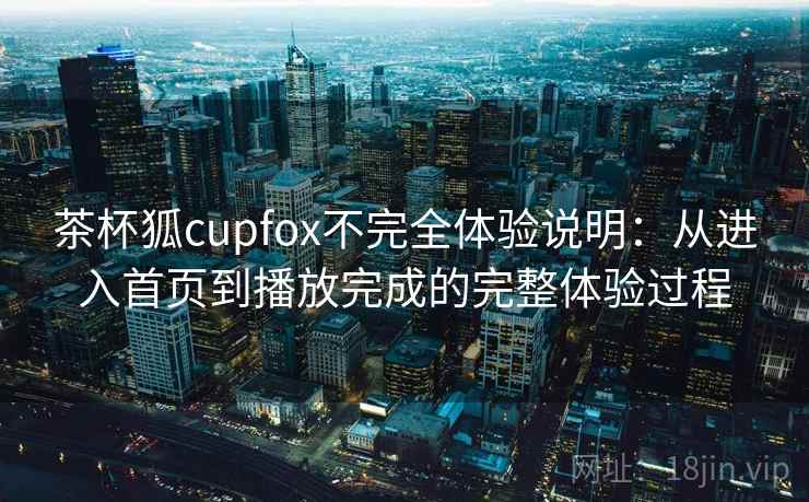 茶杯狐cupfox不完全体验说明：从进入首页到播放完成的完整体验过程  第1张