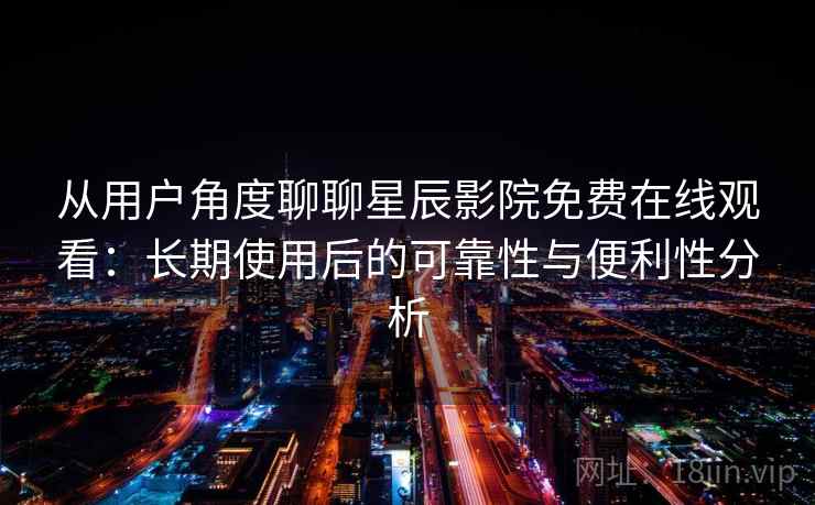 从用户角度聊聊星辰影院免费在线观看：长期使用后的可靠性与便利性分析  第1张