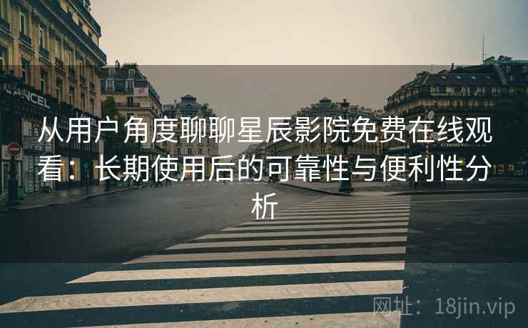 从用户角度聊聊星辰影院免费在线观看：长期使用后的可靠性与便利性分析  第2张
