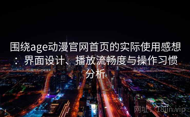 围绕age动漫官网首页的实际使用感想：界面设计、播放流畅度与操作习惯分析  第1张