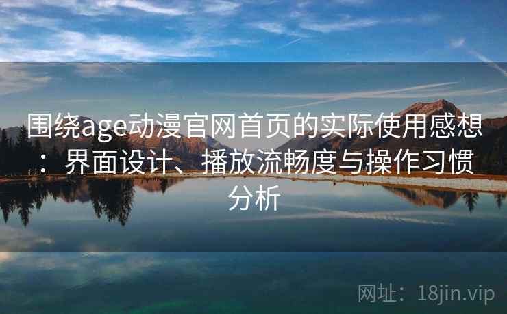围绕age动漫官网首页的实际使用感想：界面设计、播放流畅度与操作习惯分析  第2张