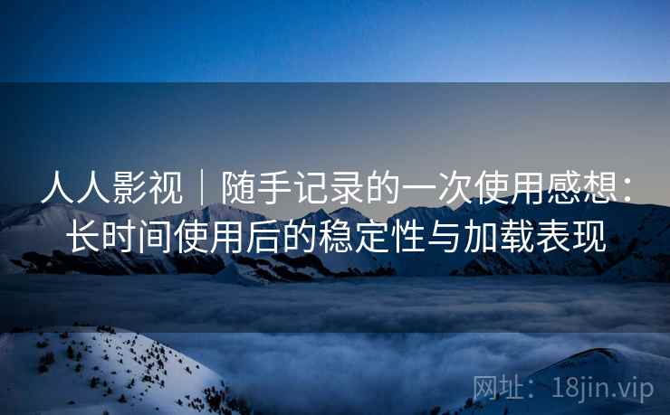 人人影视｜随手记录的一次使用感想：长时间使用后的稳定性与加载表现  第1张