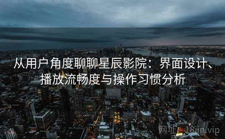 从用户角度聊聊星辰影院：界面设计、播放流畅度与操作习惯分析  第2张