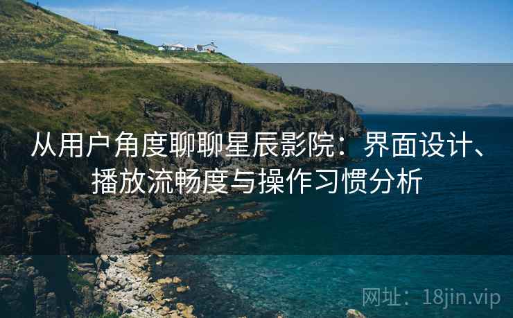 从用户角度聊聊星辰影院：界面设计、播放流畅度与操作习惯分析  第1张
