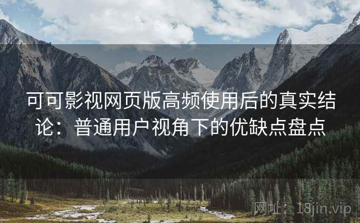 可可影视网页版高频使用后的真实结论：普通用户视角下的优缺点盘点  第1张