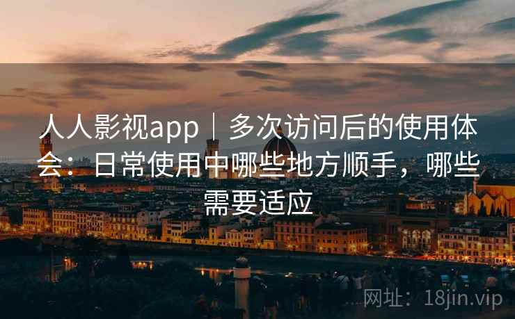 人人影视app｜多次访问后的使用体会：日常使用中哪些地方顺手，哪些需要适应  第2张