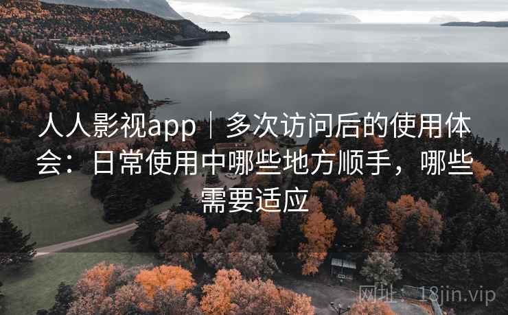 人人影视app｜多次访问后的使用体会：日常使用中哪些地方顺手，哪些需要适应  第1张