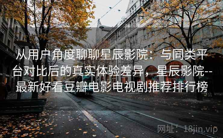 从用户角度聊聊星辰影院：与同类平台对比后的真实体验差异，星辰影院--最新好看豆瓣电影电视剧推荐排行榜  第2张