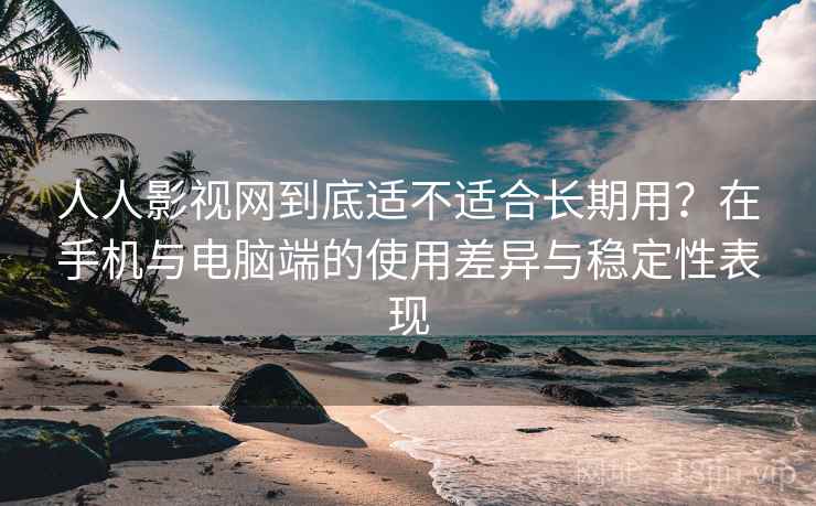 人人影视网到底适不适合长期用？在手机与电脑端的使用差异与稳定性表现  第1张